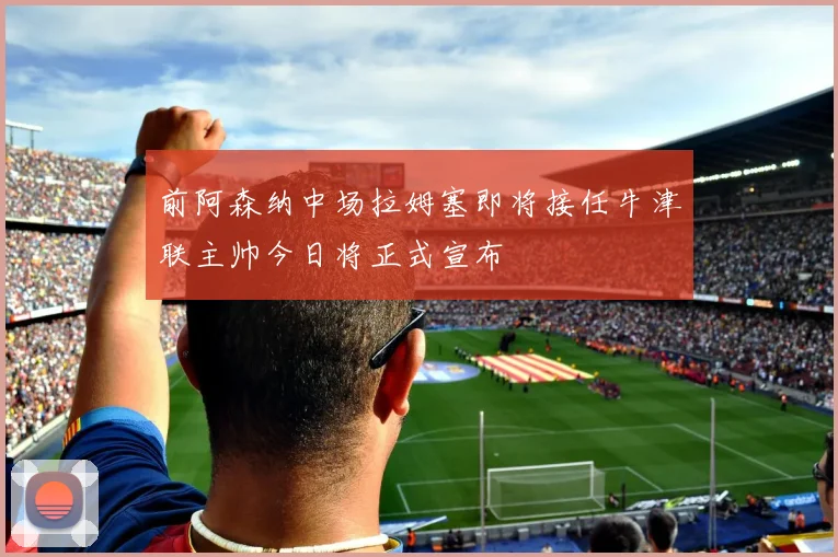 前阿森纳中场拉姆塞即将接任牛津联主帅今日将正式宣布