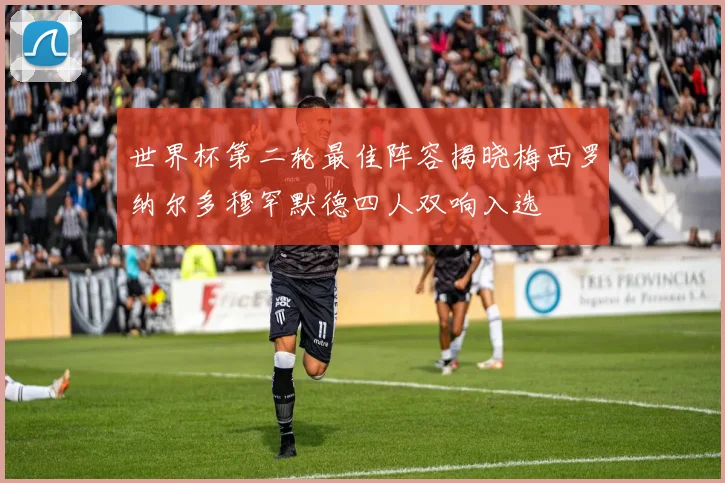 世界杯第二轮最佳阵容揭晓梅西罗纳尔多穆罕默德四人双响入选