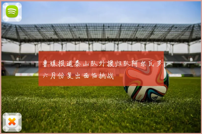 鲁媒报道泰山队外援归队阿尔瓦罗六月份复出面临挑战