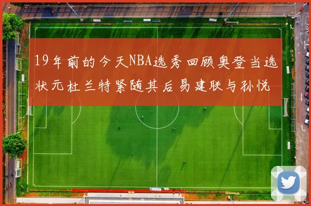 19年前的今天NBA选秀回顾奥登当选状元杜兰特紧随其后易建联与孙悦同场竞技