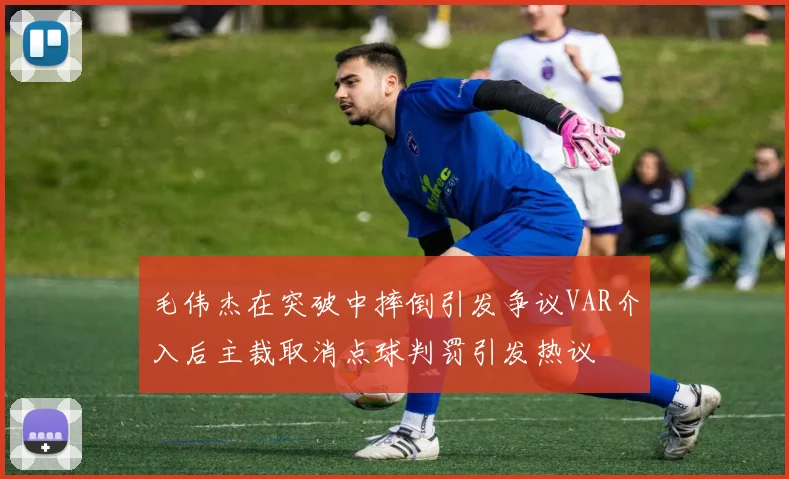 毛伟杰在突破中摔倒引发争议VAR介入后主裁取消点球判罚引发热议