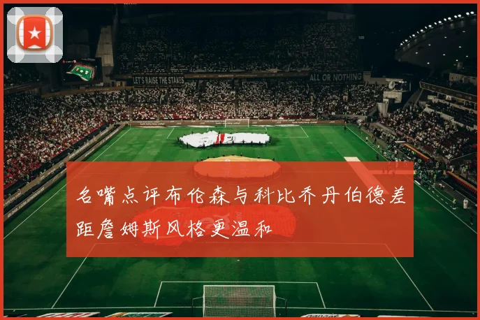 名嘴点评布伦森与科比乔丹伯德差距詹姆斯风格更温和