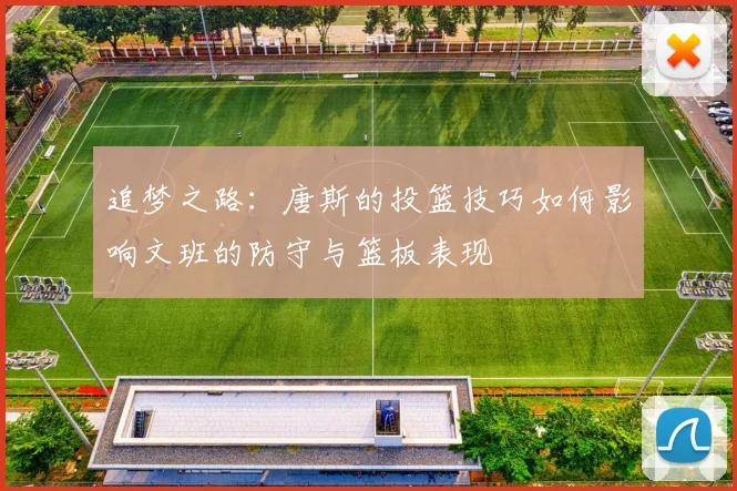 追梦之路：唐斯的投篮技巧如何影响文班的防守与篮板表现