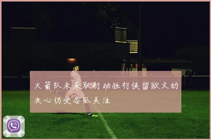 火箭队未采取行动独行侠留欧文的决心仍受各队关注