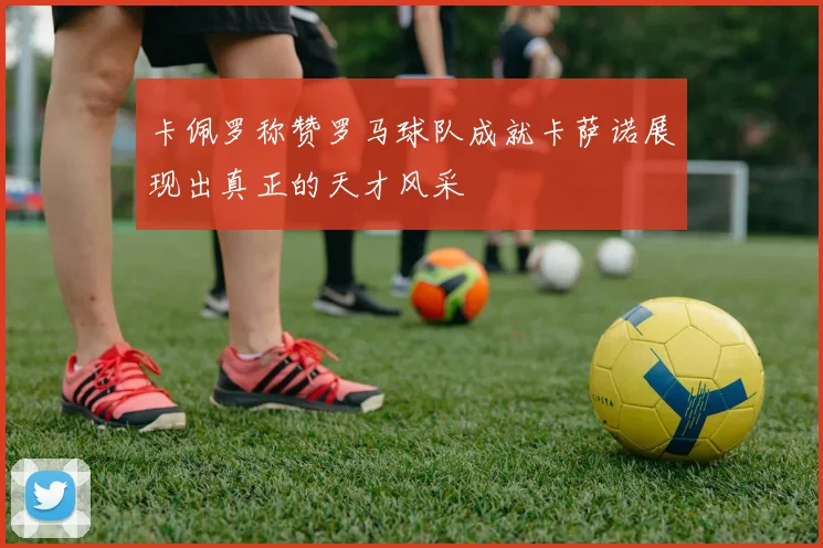 卡佩罗称赞罗马球队成就卡萨诺展现出真正的天才风采
