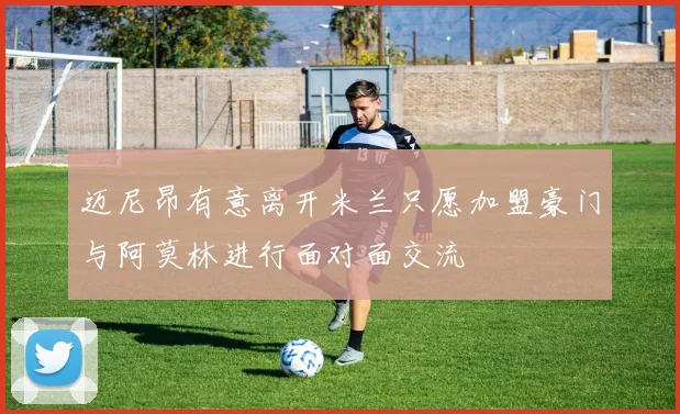 迈尼昂有意离开米兰只愿加盟豪门与阿莫林进行面对面交流
