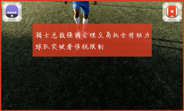 骑士总裁强调合理交易机会将助力球队突破奢侈税限制