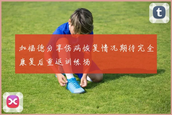加福德分享伤病恢复情况期待完全康复后重返训练场