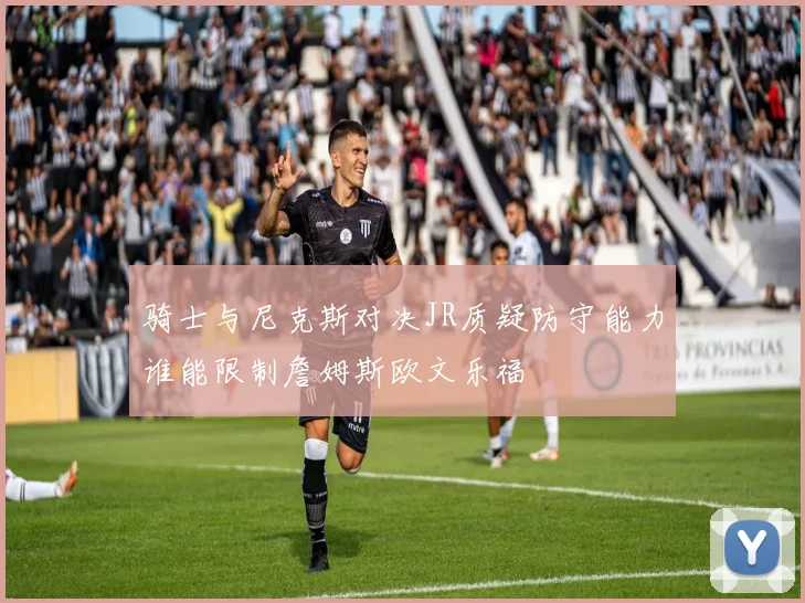 骑士与尼克斯对决JR质疑防守能力谁能限制詹姆斯欧文乐福